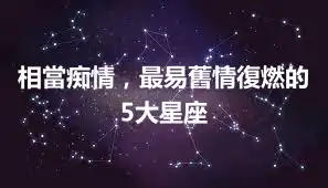 相當痴情，最易舊情復燃的5大星座