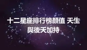 十二星座排行榜顏值 天生與後天加持