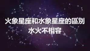 火象星座和水象星座的區別      水火不相容