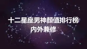 十二星座男神顏值排行榜 內外兼修