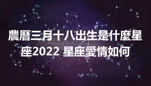 農曆三月十八出生是什麼星座2022 星座愛情如何