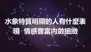 水象特質明顯的人有什麼表現  情感豐富內斂細緻