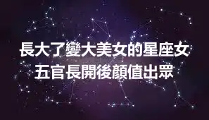 長大了變大美女的星座女 五官長開後顏值出眾