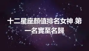 十二星座顏值排名女神 第一名實至名歸
