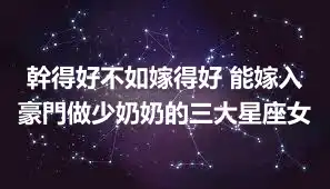 幹得好不如嫁得好 能嫁入豪門做少奶奶的三大星座女