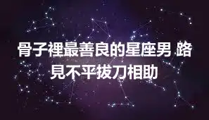 骨子裡最善良的星座男 路見不平拔刀相助