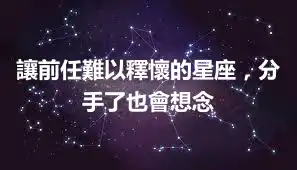 讓前任難以釋懷的星座，分手了也會想念