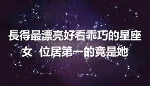 長得最漂亮好看乖巧的星座女  位居第一的竟是她