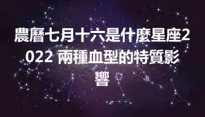 農曆七月十六是什麼星座2022 兩種血型的特質影響