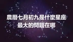 農曆七月初九是什麼星座  最大的問題在哪