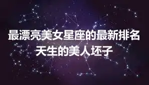 最漂亮美女星座的最新排名 天生的美人坯子