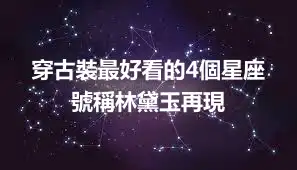穿古裝最好看的4個星座 號稱林黛玉再現