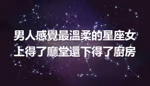 男人感覺最溫柔的星座女 上得了廳堂還下得了廚房