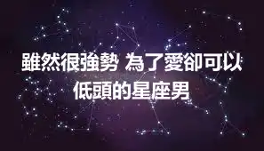 雖然很強勢 為了愛卻可以低頭的星座男