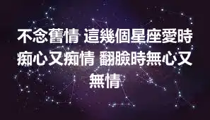 不念舊情 這幾個星座愛時痴心又痴情 翻臉時無心又無情