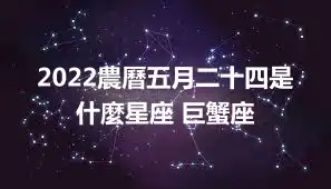 2022農曆五月二十四是什麼星座 巨蟹座