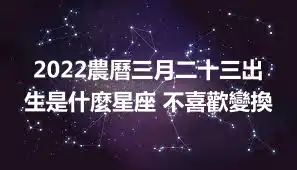 2022農曆三月二十三出生是什麼星座 不喜歡變換