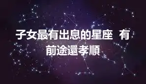 子女最有出息的星座  有前途還孝順