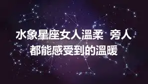 水象星座女人溫柔  旁人都能感受到的溫暖