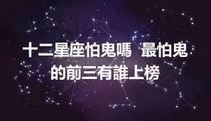 十二星座怕鬼嗎  最怕鬼的前三有誰上榜