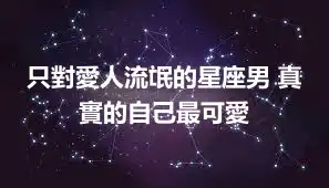 只對愛人流氓的星座男 真實的自己最可愛