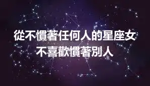 從不慣著任何人的星座女 不喜歡慣著別人