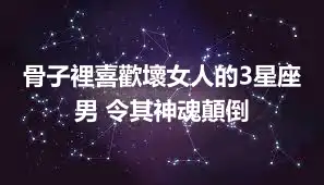 骨子裡喜歡壞女人的3星座男 令其神魂顛倒