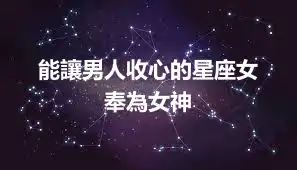 能讓男人收心的星座女  奉為女神