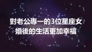 對老公專一的3位星座女 婚後的生活更加幸福