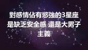 對感情佔有慾強的3星座 是缺乏安全感 還是大男子主義
