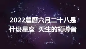 2022農曆六月二十八是什麼星座  天生的領導者