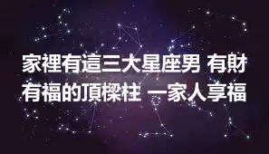 家裡有這三大星座男 有財有福的頂樑柱 一家人享福