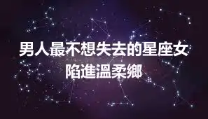 男人最不想失去的星座女  陷進溫柔鄉