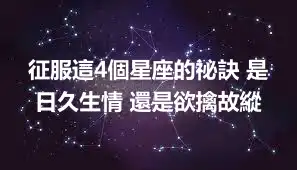 征服這4個星座的祕訣 是日久生情 還是欲擒故縱