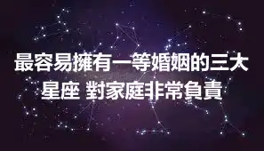 最容易擁有一等婚姻的三大星座 對家庭非常負責