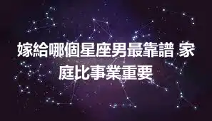 嫁給哪個星座男最靠譜 家庭比事業重要