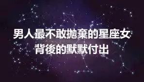 男人最不敢拋棄的星座女 背後的默默付出