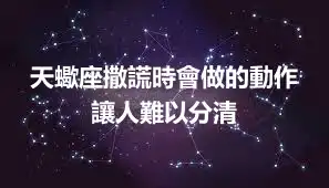 天蠍座撒謊時會做的動作 讓人難以分清