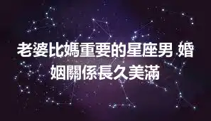 老婆比媽重要的星座男 婚姻關係長久美滿