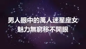 男人眼中的萬人迷星座女 魅力無窮移不開眼