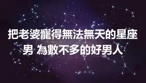 把老婆寵得無法無天的星座男 為數不多的好男人