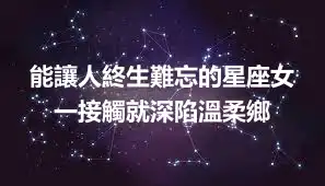 能讓人終生難忘的星座女  一接觸就深陷溫柔鄉
