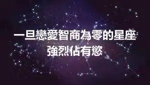 一旦戀愛智商為零的星座 強烈佔有慾
