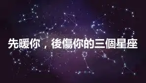 先暖你，後傷你的三個星座