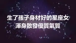 生了孩子身材好的星座女  渾身散發優質氣質