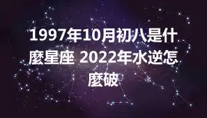 1997年10月初八是什麼星座 2022年水逆怎麼破