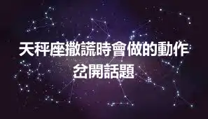 天秤座撒謊時會做的動作 岔開話題