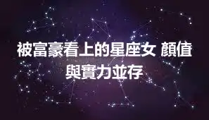 被富豪看上的星座女 顏值與實力並存