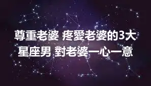 尊重老婆 疼愛老婆的3大星座男 對老婆一心一意