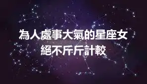 為人處事大氣的星座女  絕不斤斤計較